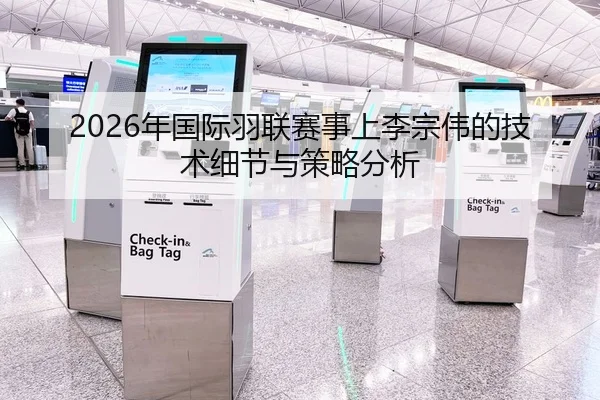 2026年国际羽联赛事上李宗伟的技术细节与策略分析