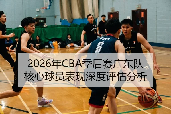 2026年CBA季后赛广东队核心球员表现深度评估分析