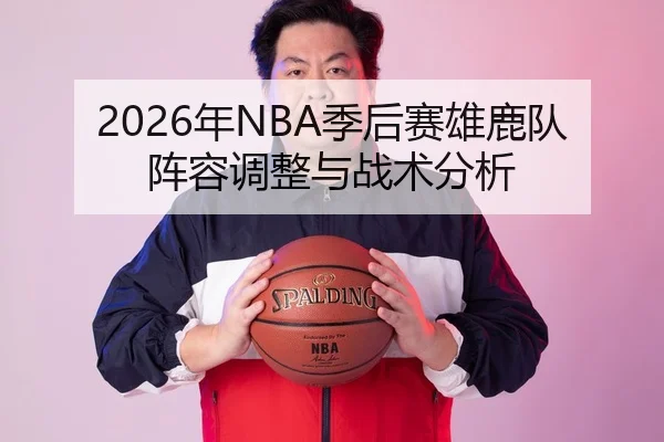 2026年NBA季后赛雄鹿队阵容调整与战术分析