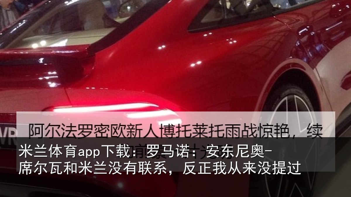米兰体育app下载:罗马诺:安东尼奥-席尔瓦和米兰没有联系,反正我从来没提过