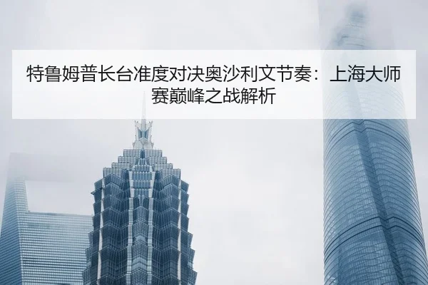特鲁姆普长台准度对决奥沙利文节奏：上海大师赛巅峰之战解析