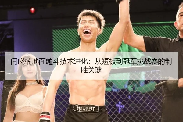闫晓楠地面缠斗技术进化：从短板到冠军挑战赛的制胜关键