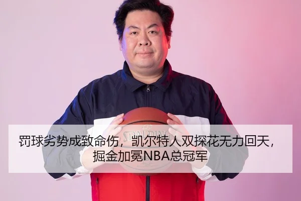 罚球劣势成致命伤，凯尔特人双探花无力回天，掘金加冕NBA总冠军