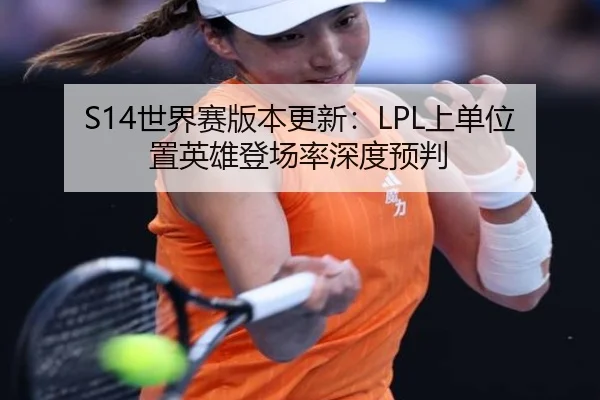 S14世界赛版本更新：LPL上单位置英雄登场率深度预判