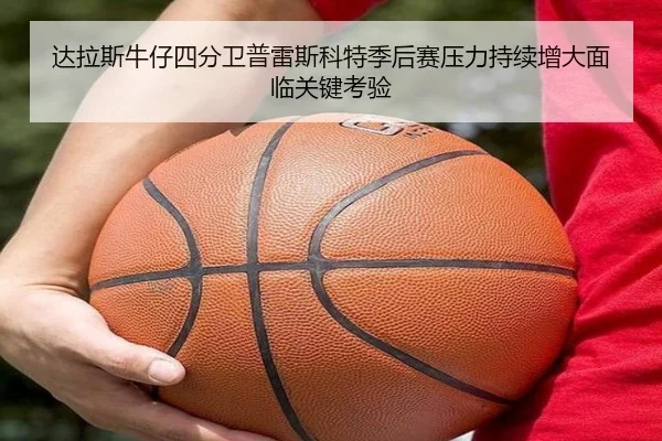 达拉斯牛仔四分卫普雷斯科特季后赛压力持续增大面临关键考验