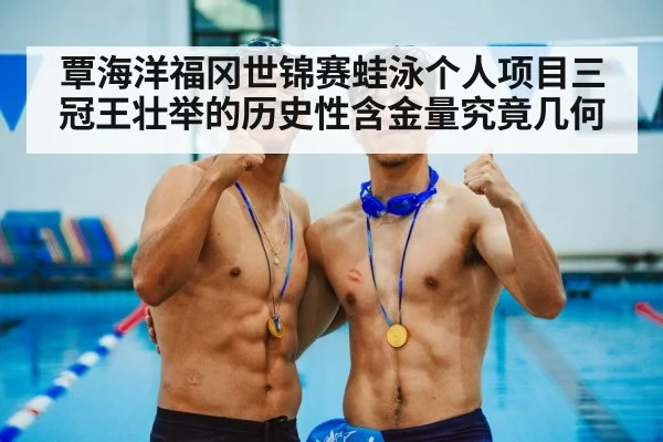 覃海洋福冈世锦赛蛙泳个人项目三冠王壮举的历史性含金量究竟几何
