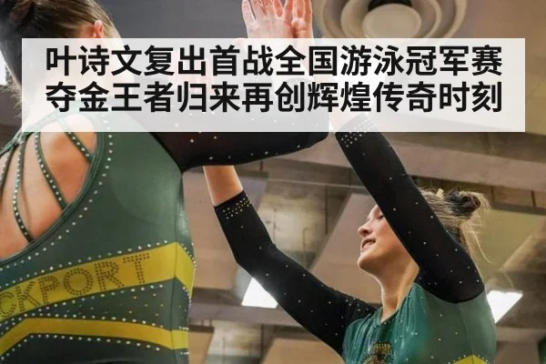 叶诗文复出首战全国游泳冠军赛夺金王者归来再创辉煌传奇时刻