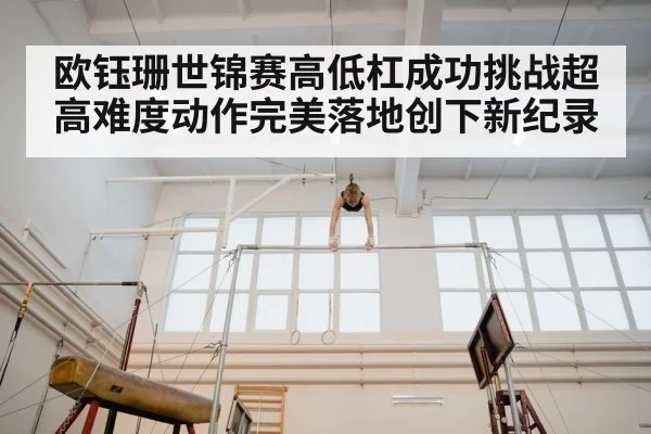 欧钰珊世锦赛高低杠成功挑战超高难度动作完美落地创下新纪录