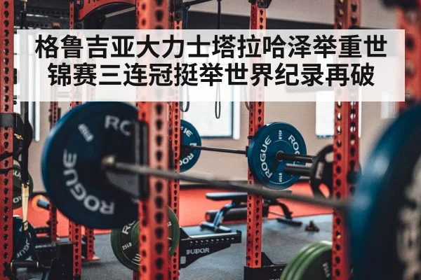 格鲁吉亚大力士塔拉哈泽举重世锦赛三连冠挺举世界纪录再破