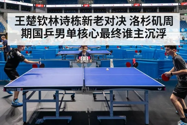 王楚钦林诗栋新老对决 洛杉矶周期国乒男单核心最终谁主沉浮