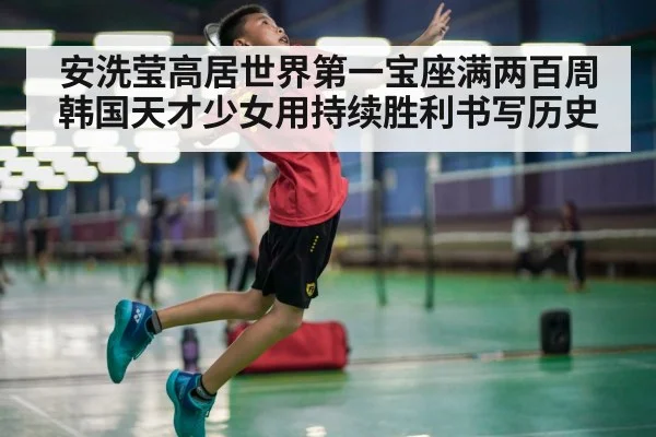安洗莹高居世界第一宝座满两百周韩国天才少女用持续胜利书写历史